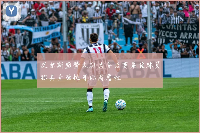 皮尔斯盛赞文班为季后赛最佳球员称其全面性可比肩詹杜