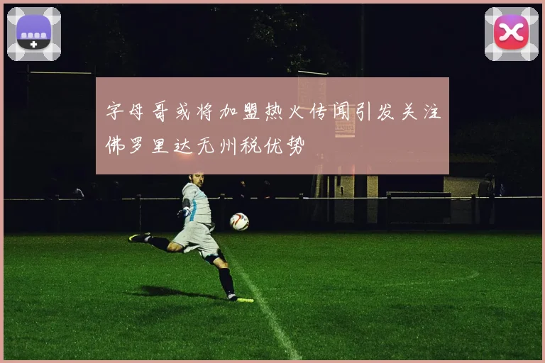 字母哥或将加盟热火传闻引发关注佛罗里达无州税优势