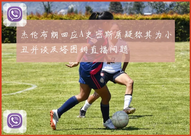 杰伦布朗回应A史密斯质疑称其为小丑并谈及塔图姆直播问题