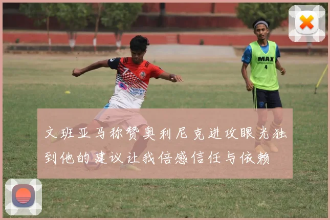文班亚马称赞奥利尼克进攻眼光独到他的建议让我倍感信任与依赖