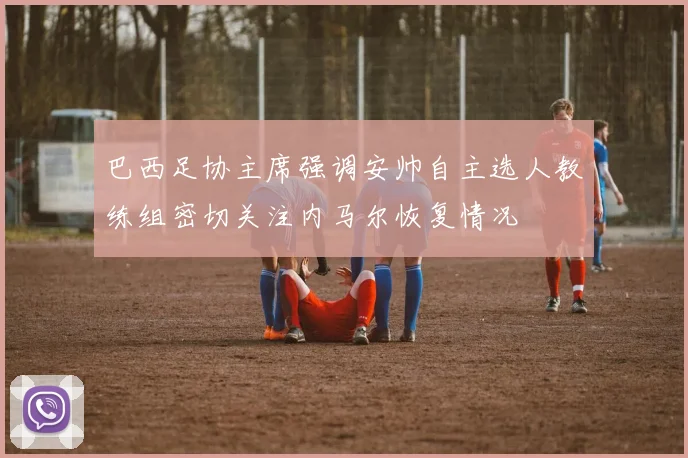 巴西足协主席强调安帅自主选人教练组密切关注内马尔恢复情况