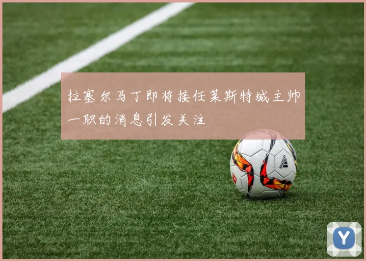 拉塞尔马丁即将接任莱斯特城主帅一职的消息引发关注