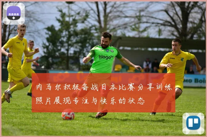内马尔积极备战日本比赛分享训练照片展现专注与快乐的状态
