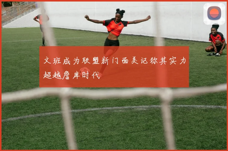 文班成为联盟新门面美记称其实力超越詹库时代