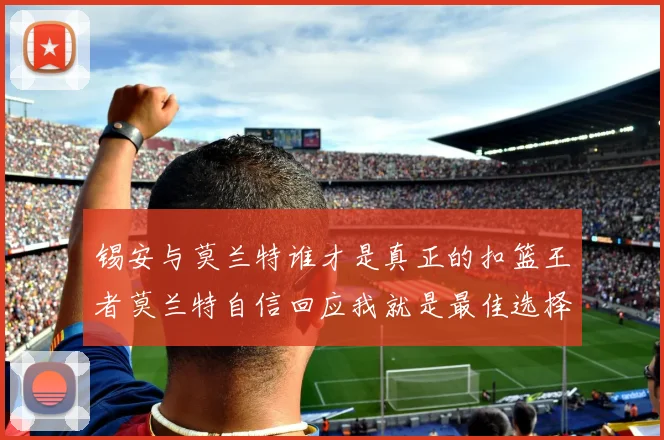 锡安与莫兰特谁才是真正的扣篮王者莫兰特自信回应我就是最佳选择